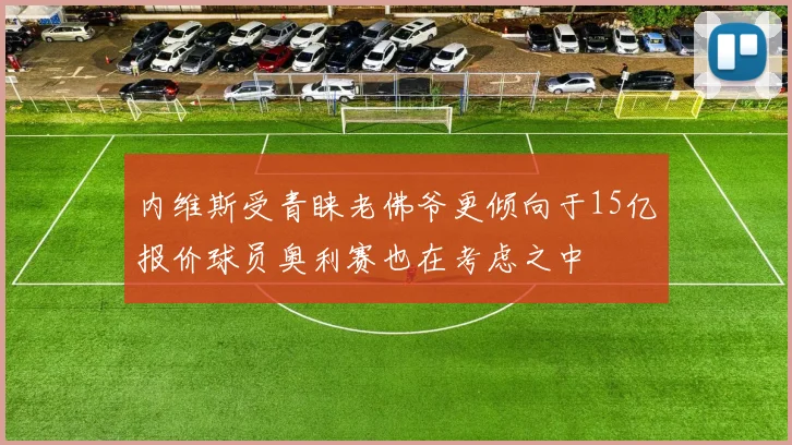 内维斯受青睐老佛爷更倾向于15亿报价球员奥利赛也在考虑之中