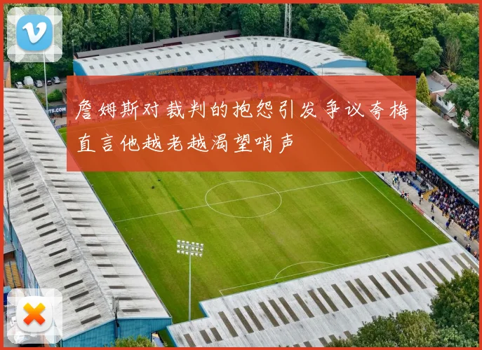 詹姆斯对裁判的抱怨引发争议夸梅直言他越老越渴望哨声