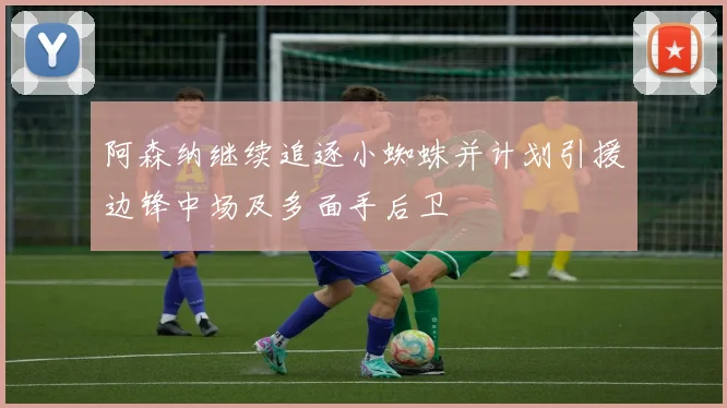 阿森纳继续追逐小蜘蛛并计划引援边锋中场及多面手后卫