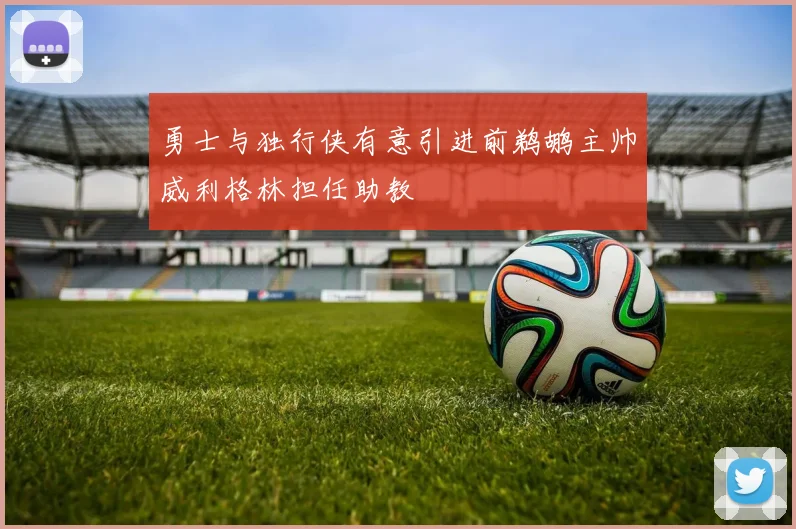 勇士与独行侠有意引进前鹈鹕主帅威利格林担任助教