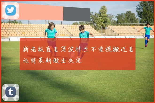 新老板直言若波特兰不重视搬迁言论将果断做出决定