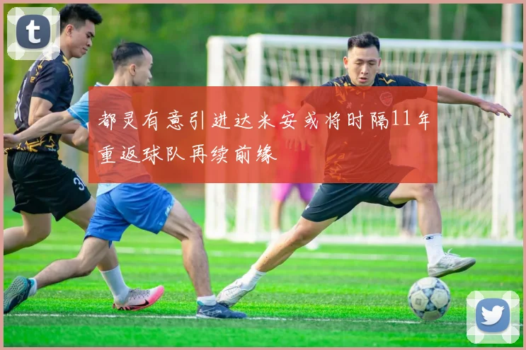 都灵有意引进达米安或将时隔11年重返球队再续前缘