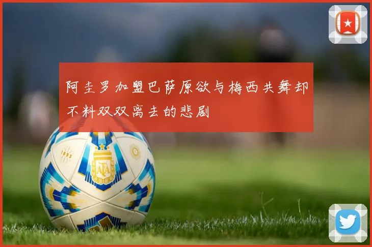 阿圭罗加盟巴萨原欲与梅西共舞却不料双双离去的悲剧