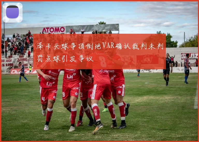 泽卡头球争顶倒地VAR确认裁判未判罚点球引发争议