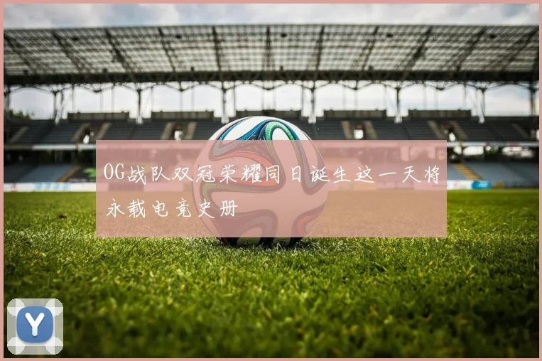 OG战队双冠荣耀同日诞生这一天将永载电竞史册