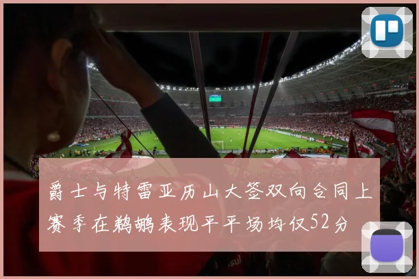 爵士与特雷亚历山大签双向合同上赛季在鹈鹕表现平平场均仅52分
