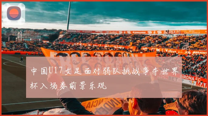 中国U17女足面对弱队挑战争夺世界杯入场券前景乐观