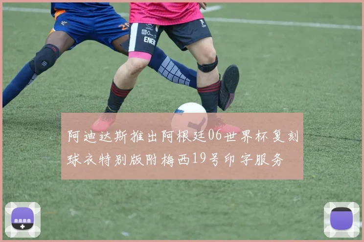 阿迪达斯推出阿根廷06世界杯复刻球衣特别版附梅西19号印字服务