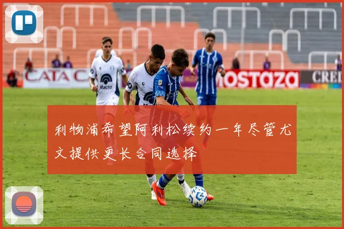 利物浦希望阿利松续约一年尽管尤文提供更长合同选择