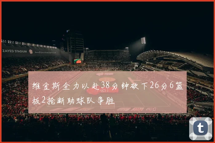维金斯全力以赴38分钟砍下26分6篮板2抢断助球队争胜