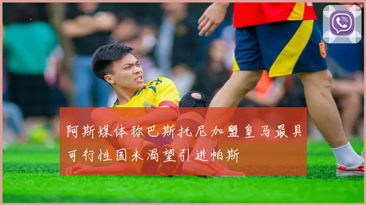 阿斯媒体称巴斯托尼加盟皇马最具可行性国米渴望引进帕斯