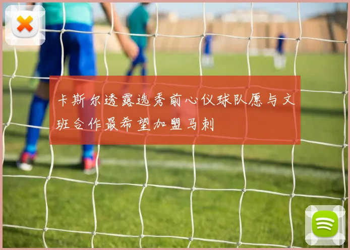 卡斯尔透露选秀前心仪球队愿与文班合作最希望加盟马刺