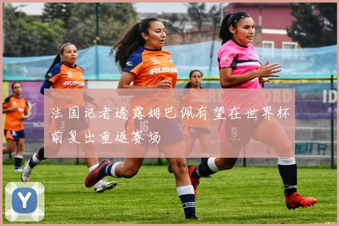法国记者透露姆巴佩有望在世界杯前复出重返赛场