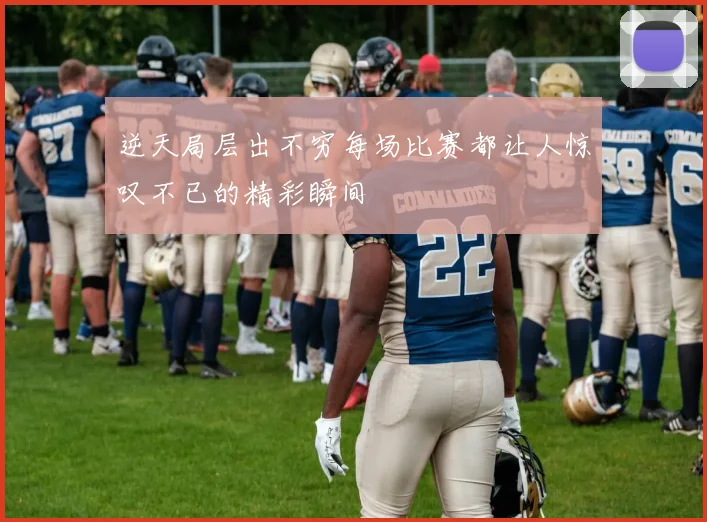 逆天局层出不穷每场比赛都让人惊叹不已的精彩瞬间