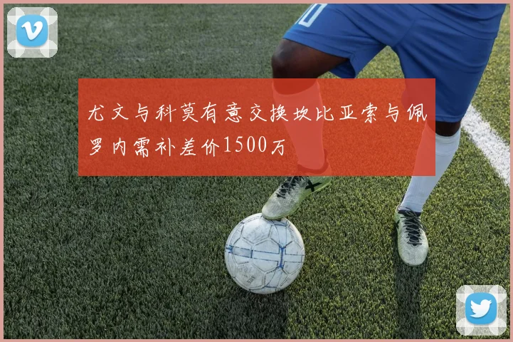 尤文与科莫有意交换坎比亚索与佩罗内需补差价1500万