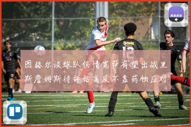 图赫尔谈球队伤情宽萨有望出战里斯詹姆斯待评估高反不靠药物应对