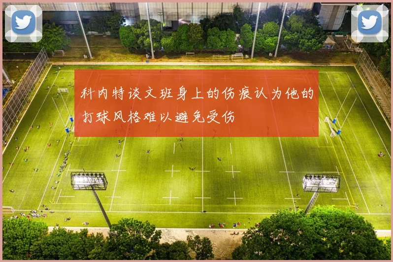 科内特谈文班身上的伤痕认为他的打球风格难以避免受伤