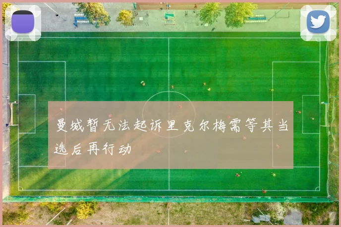 曼城暂无法起诉里克尔梅需等其当选后再行动