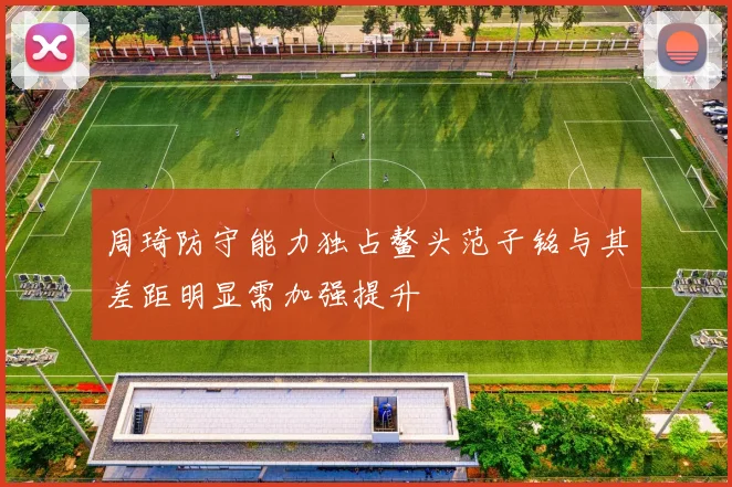 周琦防守能力独占鳌头范子铭与其差距明显需加强提升