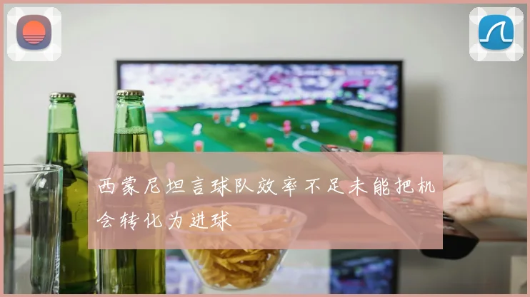 西蒙尼坦言球队效率不足未能把机会转化为进球