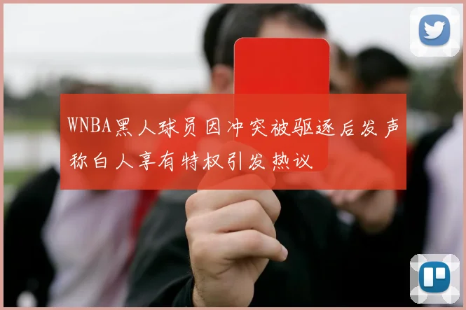 WNBA黑人球员因冲突被驱逐后发声称白人享有特权引发热议