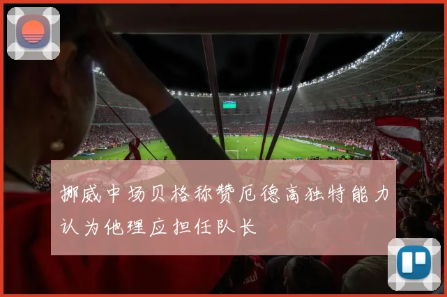 挪威中场贝格称赞厄德高独特能力认为他理应担任队长