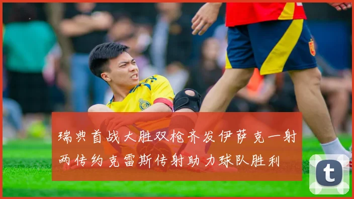瑞典首战大胜双枪齐发伊萨克一射两传约克雷斯传射助力球队胜利