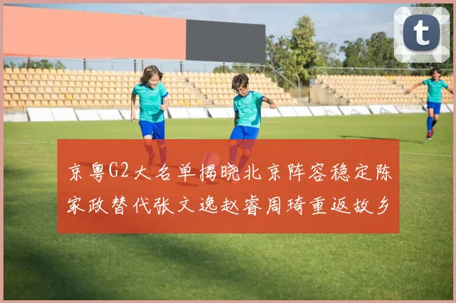 京粤G2大名单揭晓北京阵容稳定陈家政替代张文逸赵睿周琦重返故乡战斗