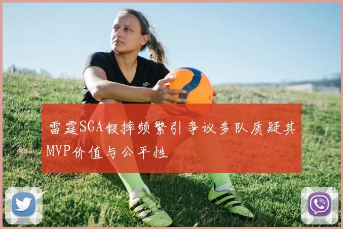 雷霆SGA假摔频繁引争议多队质疑其MVP价值与公平性