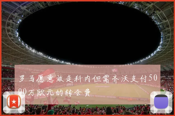罗马愿意放走科内但需齐沃支付5000万欧元的转会费