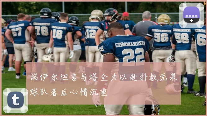 诺伊尔坦言与塔全力以赴扑救无果球队落后心情沉重