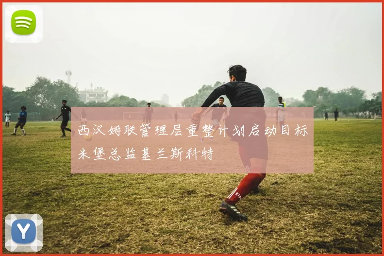 西汉姆联管理层重整计划启动目标米堡总监基兰斯科特