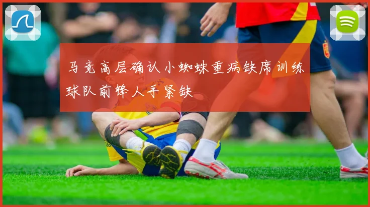 马竞高层确认小蜘蛛重病缺席训练球队前锋人手紧缺
